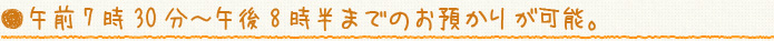 午前7時30分〜午後8時半までのお預かりが可能。
