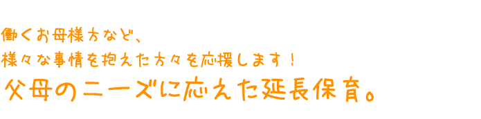 働くお母様方など、様々な事情を抱えた方々を応援します！父母のニーズに応えた延長保育。