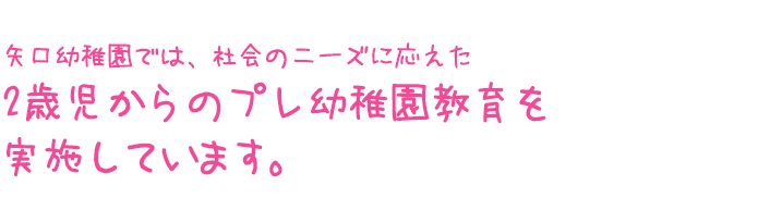 矢口幼稚園では、社会のニーズに応えた2才児からの幼稚園教育を実施しています。