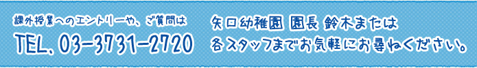 課外授業へのエントリーや、ご質問はTEL.03-3731-2720 矢口幼稚園 園長 鈴木または各スタッフまでお気軽にお尋ねください。