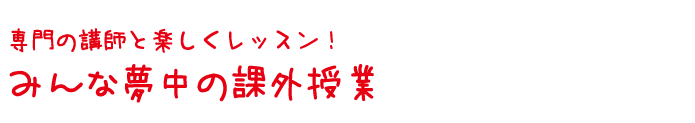 専門の講師と楽しくレッスン！みんな夢中の課外授業