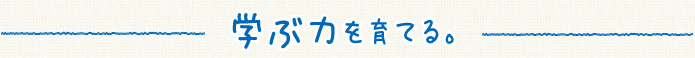 学ぶ力を育てる。