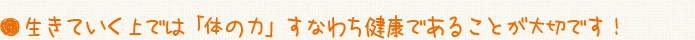 生きていく上では「体の力」すなわち健康であることが大切です！
