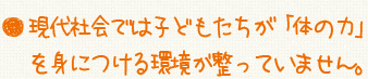 現代社会では子どもたちが「体の力」を身につける環境が整っていません。