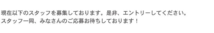 現在以下のスタッフを募集しております。是非、エントリーしてください。<br /><br />
スタッフ一同、みなさんのご応募お待ちしております！